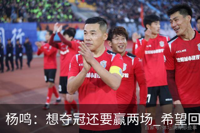 杨鸣：想夺冠还要赢两场 希望回主场一鼓作气